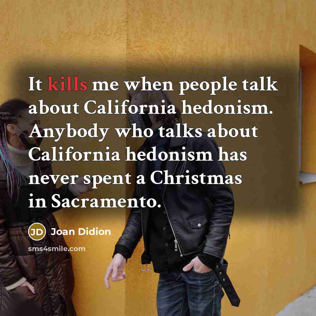 “It kills me when people talk about California hedonism. Anybody who talks about California hedonism has never spent a Christmas in Sacramento.” quote by Joan Didion