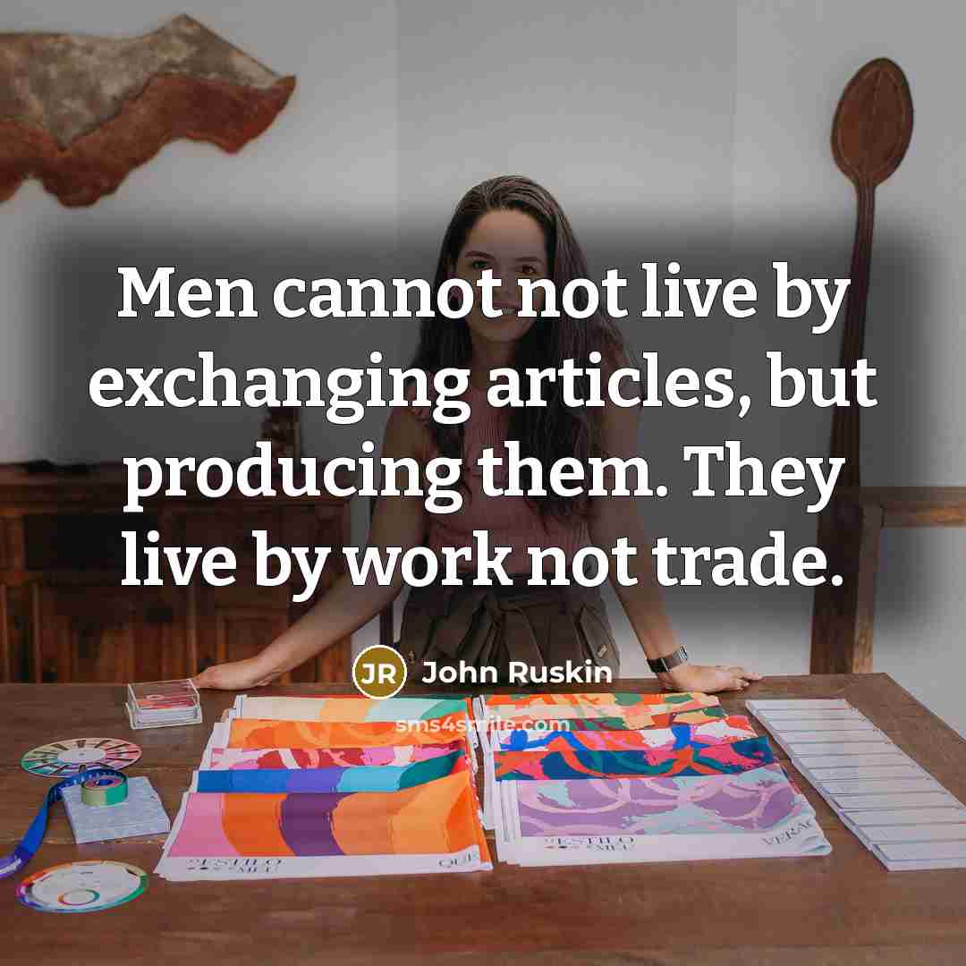 “Men cannot not live by exchanging articles, but producing them. They live by work not trade.” quote by John Ruskin