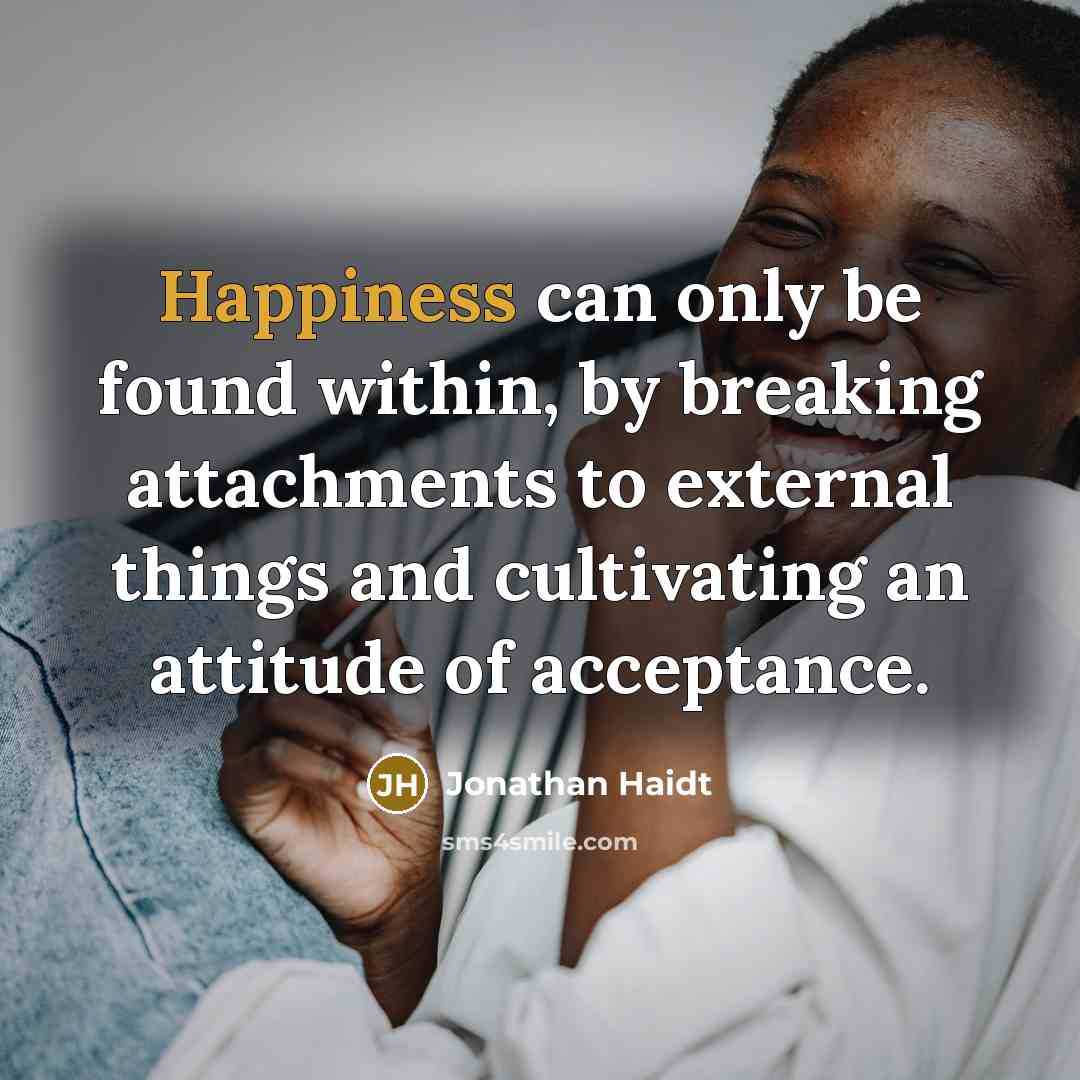 “Happiness can only be found within, by breaking attachments to external things and cultivating an attitude of acceptance.” quote by Jonathan Haidt