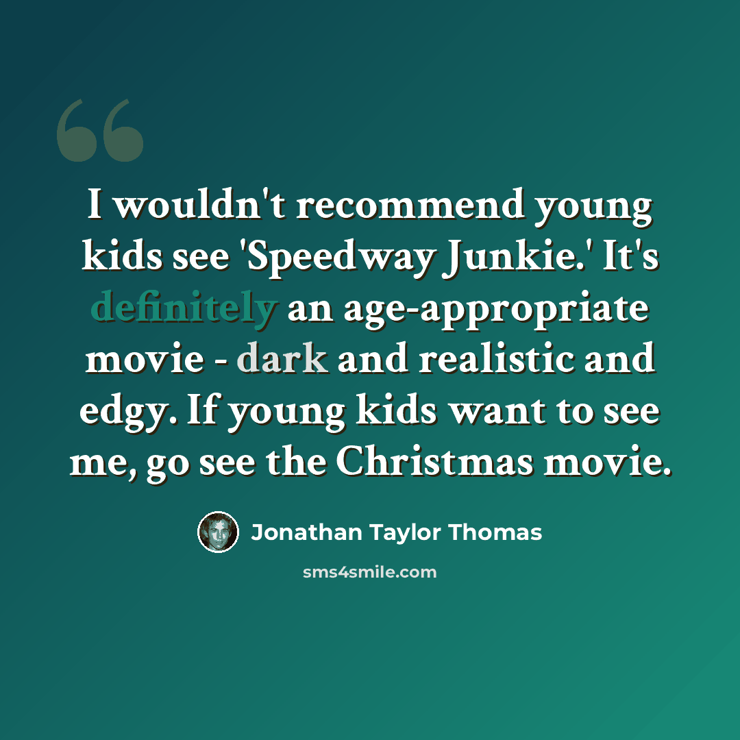 “I wouldn't recommend young kids see 'Speedway Junkie.' It's definitely an age-appropriate movie - dark and realistic and edgy. If young kids want to see me, go see the Christmas movie.” quote by Jonathan Taylor Thomas