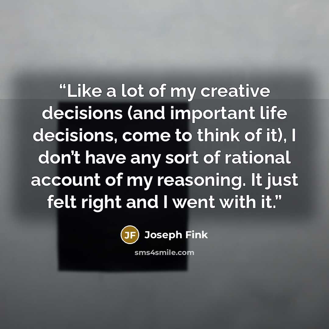 “Like a lot of my creative decisions (and important life decisions, come to think of it), I don’t have any sort of rational account of my reasoning. It just felt right and I went with it.” quote by Joseph Fink
