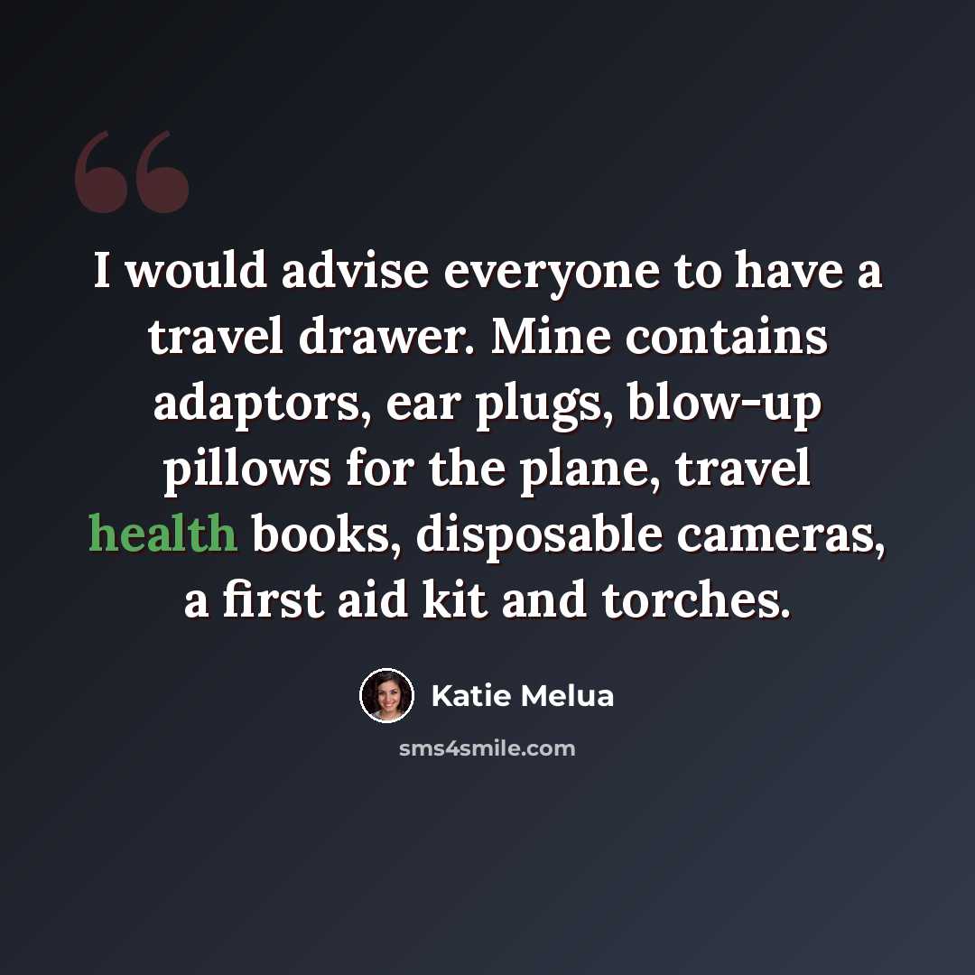 “I would advise everyone to have a travel drawer. Mine contains adaptors, ear plugs, blow-up pillows for the plane, travel health books, disposable cameras, a first aid kit and torches.” quote by Katie Melua
