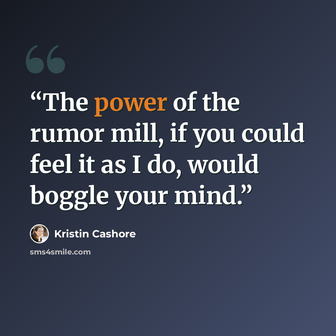 “The power of the rumor mill, if you could feel it as I do, would boggle your mind.” quote by Kristin Cashore