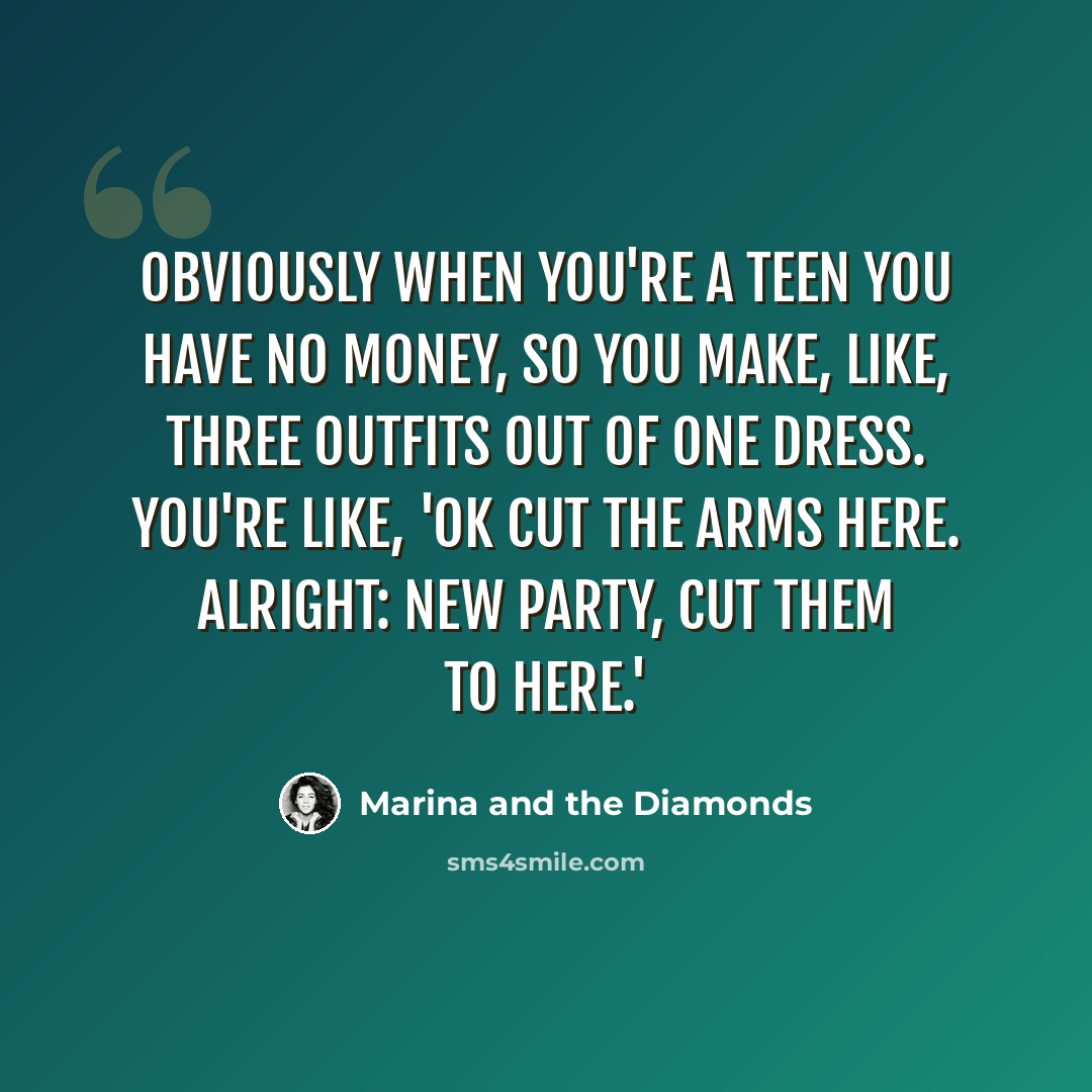 “Obviously when you're a teen you have no money, so you make, like, three outfits out of one dress. You're like, 'OK cut the arms here. Alright: New party, cut them to here.'” quote by Marina and the Diamonds