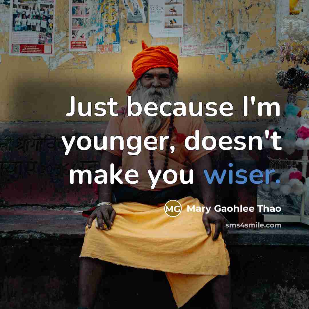 “Just because I'm younger, doesn't make you wiser.” quote by Mary Gaohlee Thao