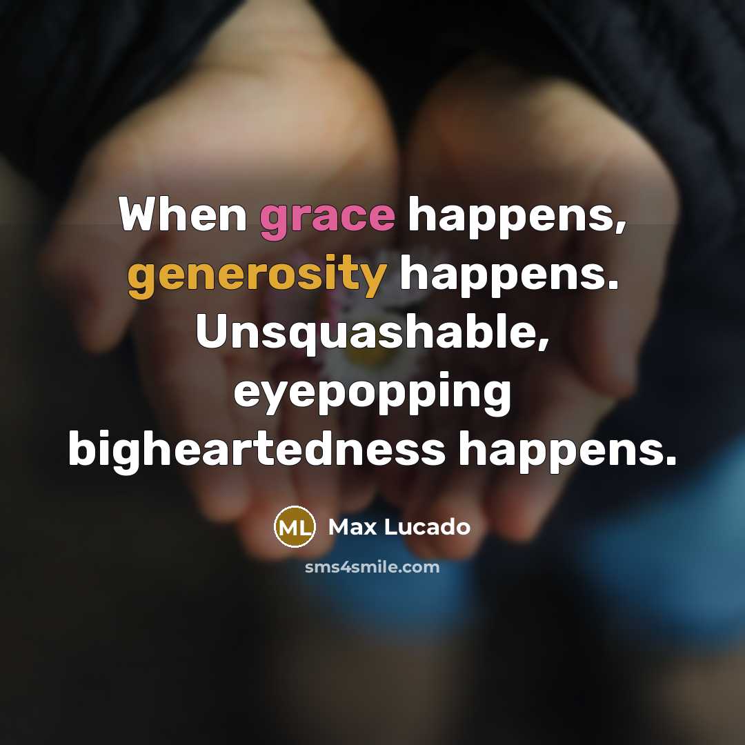 “When grace happens, generosity happens. Unsquashable, eyepopping bigheartedness happens.” quote by Max Lucado