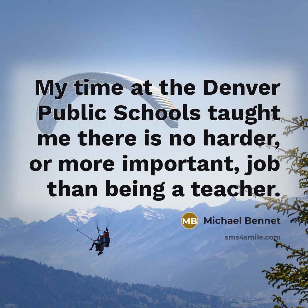 “My time at the Denver Public Schools taught me there is no harder, or more important, job than being a teacher.” quote by Michael Bennet