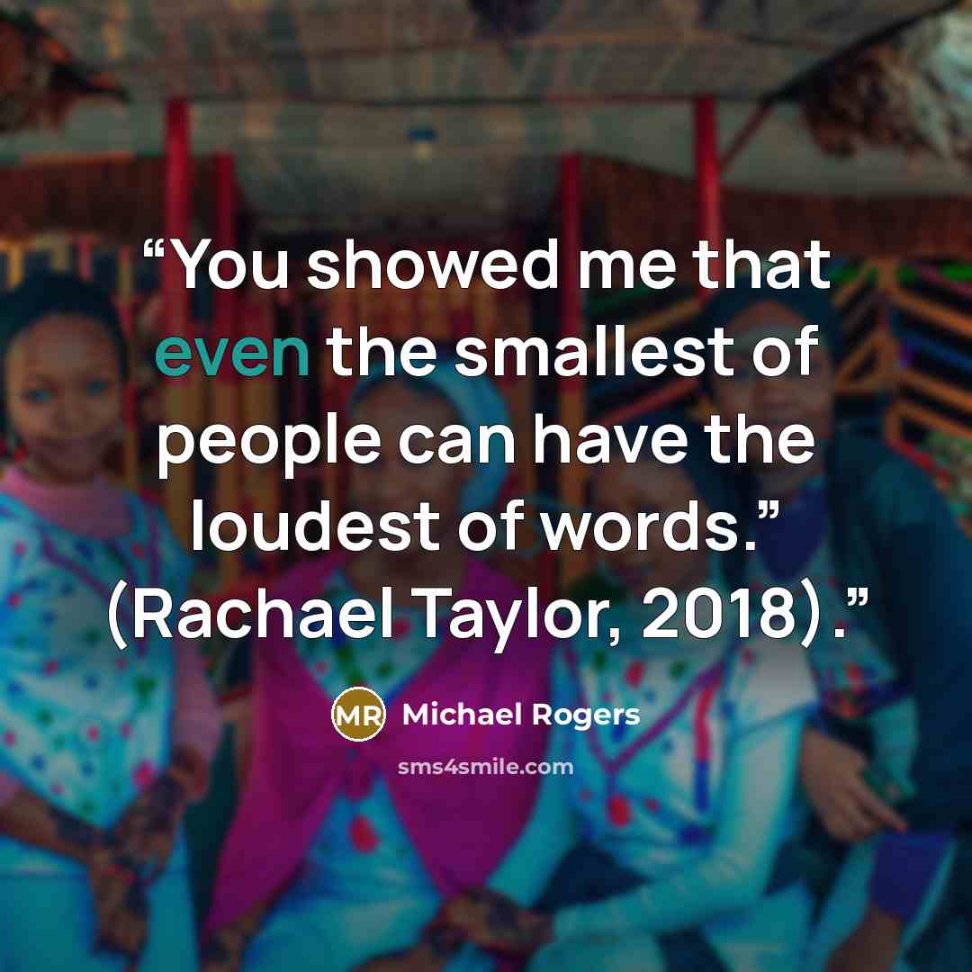 “You showed me that even the smallest of people can have the loudest of words.” (Rachael Taylor, 2018).” quote by Michael Rogers