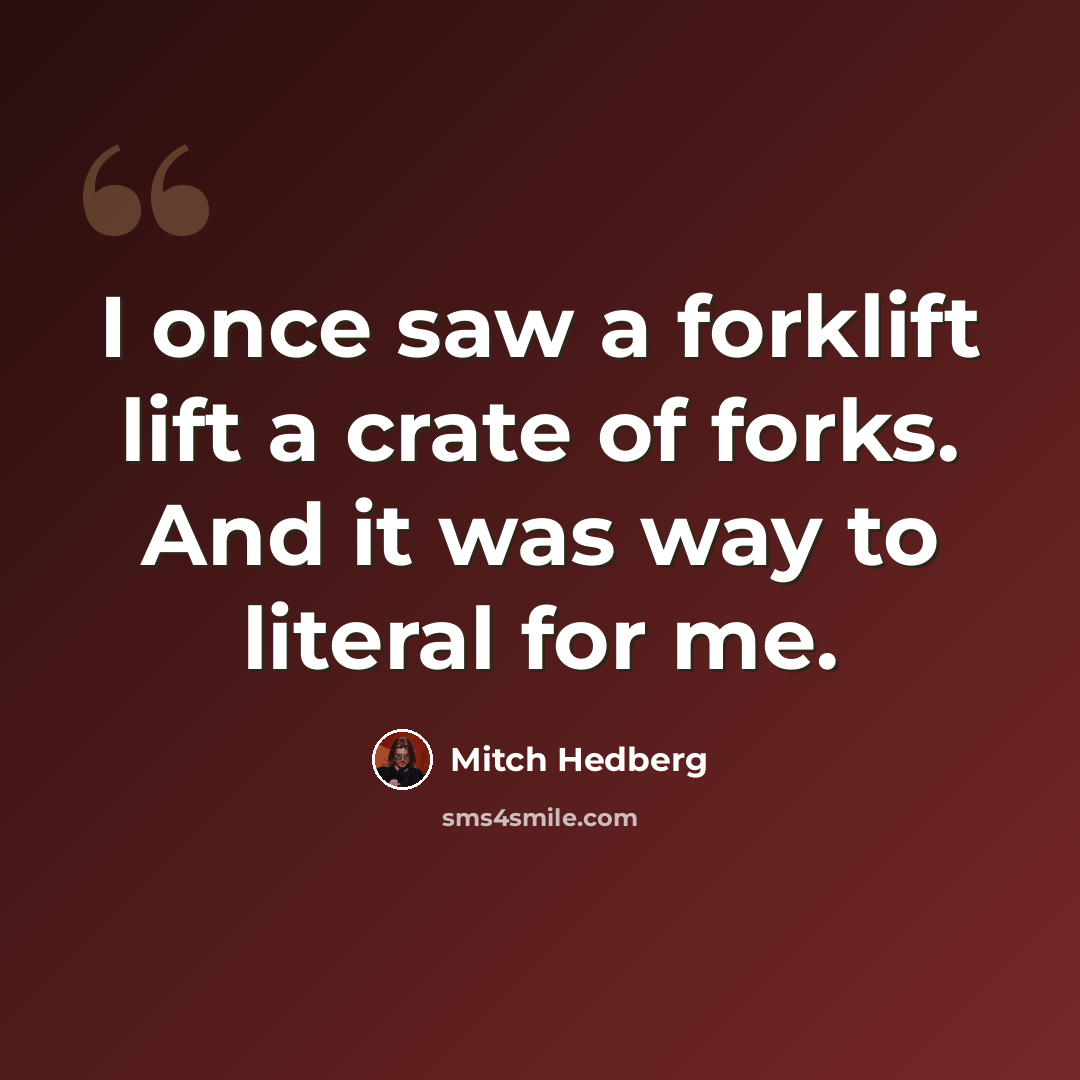 “I once saw a forklift lift a crate of forks. And it was way to literal for me.” quote by Mitch Hedberg