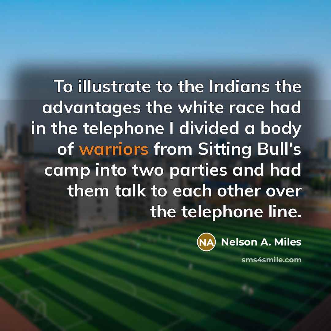 “To illustrate to the Indians the advantages the white race had in the telephone I divided a body of warriors from Sitting Bull's camp into two parties and had them talk to each other over the telephone line.” quote by Nelson A. Miles