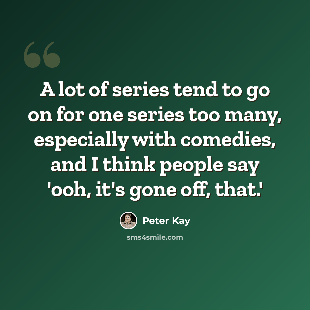 “A lot of series tend to go on for one series too many, especially with comedies, and I think people say 'ooh, it's gone off, that.'” quote by Peter Kay
