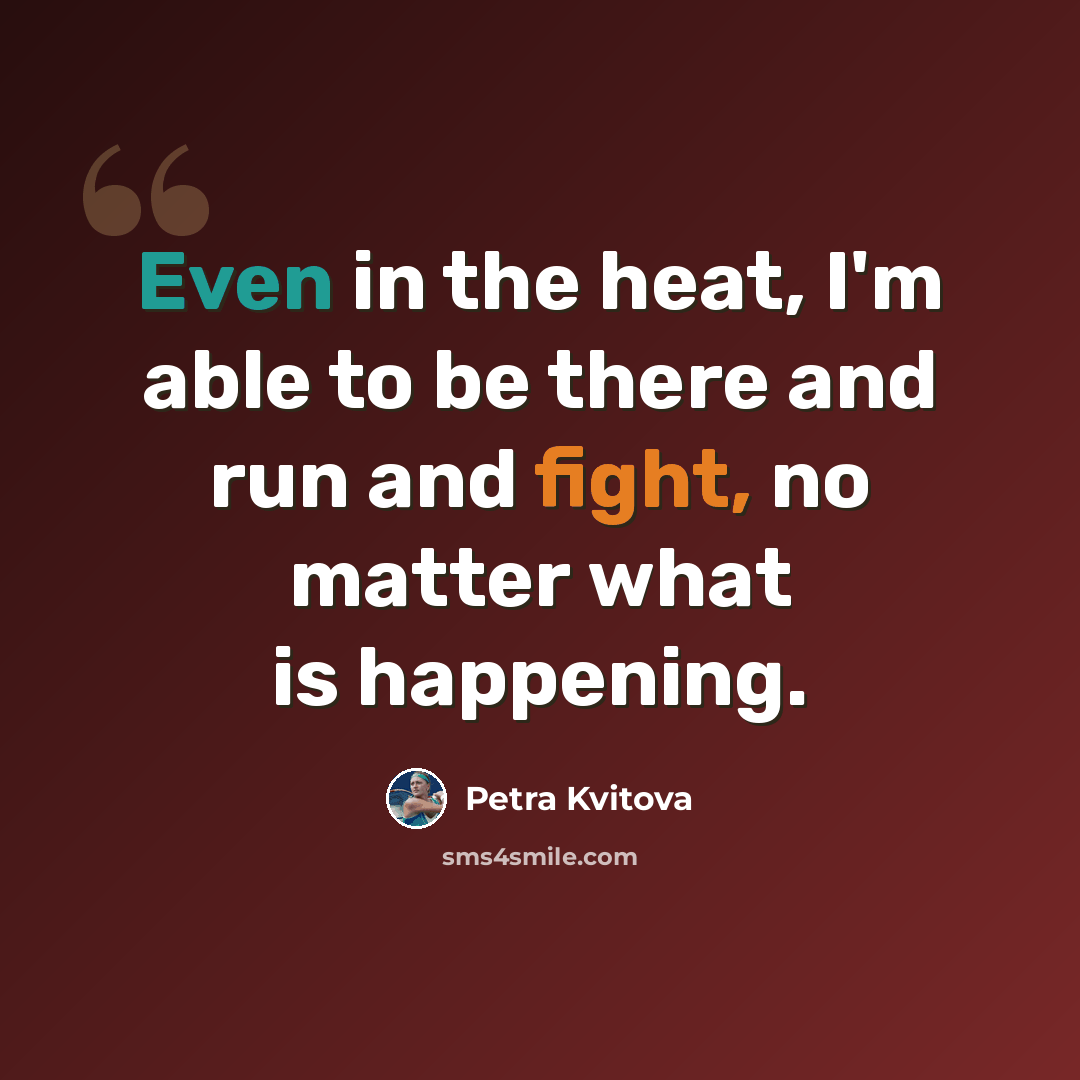 “Even in the heat, I'm able to be there and run and fight, no matter what is happening.” quote by Petra Kvitova