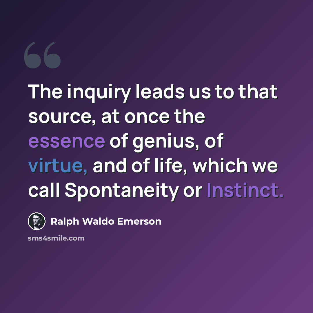 “The inquiry leads us to that source, at once the essence of genius, of virtue, and of life, which we call Spontaneity or Instinct.” quote by Ralph Waldo Emerson