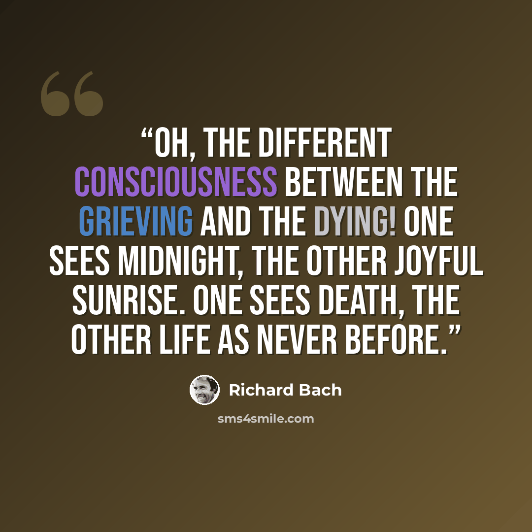 “Oh, the different consciousness between the grieving and the dying! One sees midnight, the other joyful sunrise. One sees death, the other Life as never before.” quote by Richard Bach