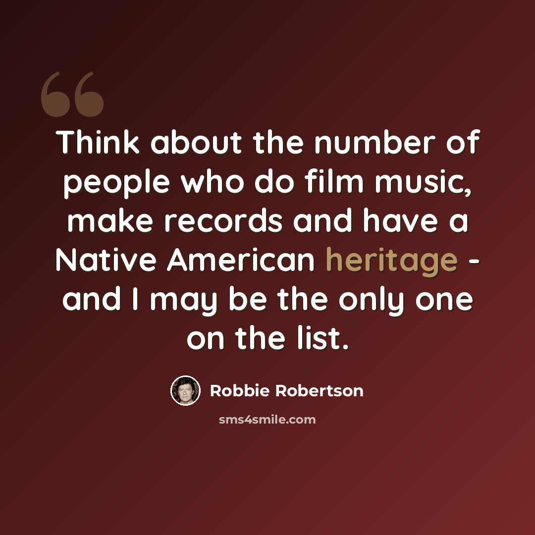 “Think about the number of people who do film music, make records and have a Native American heritage - and I may be the only one on the list.” quote by Robbie Robertson