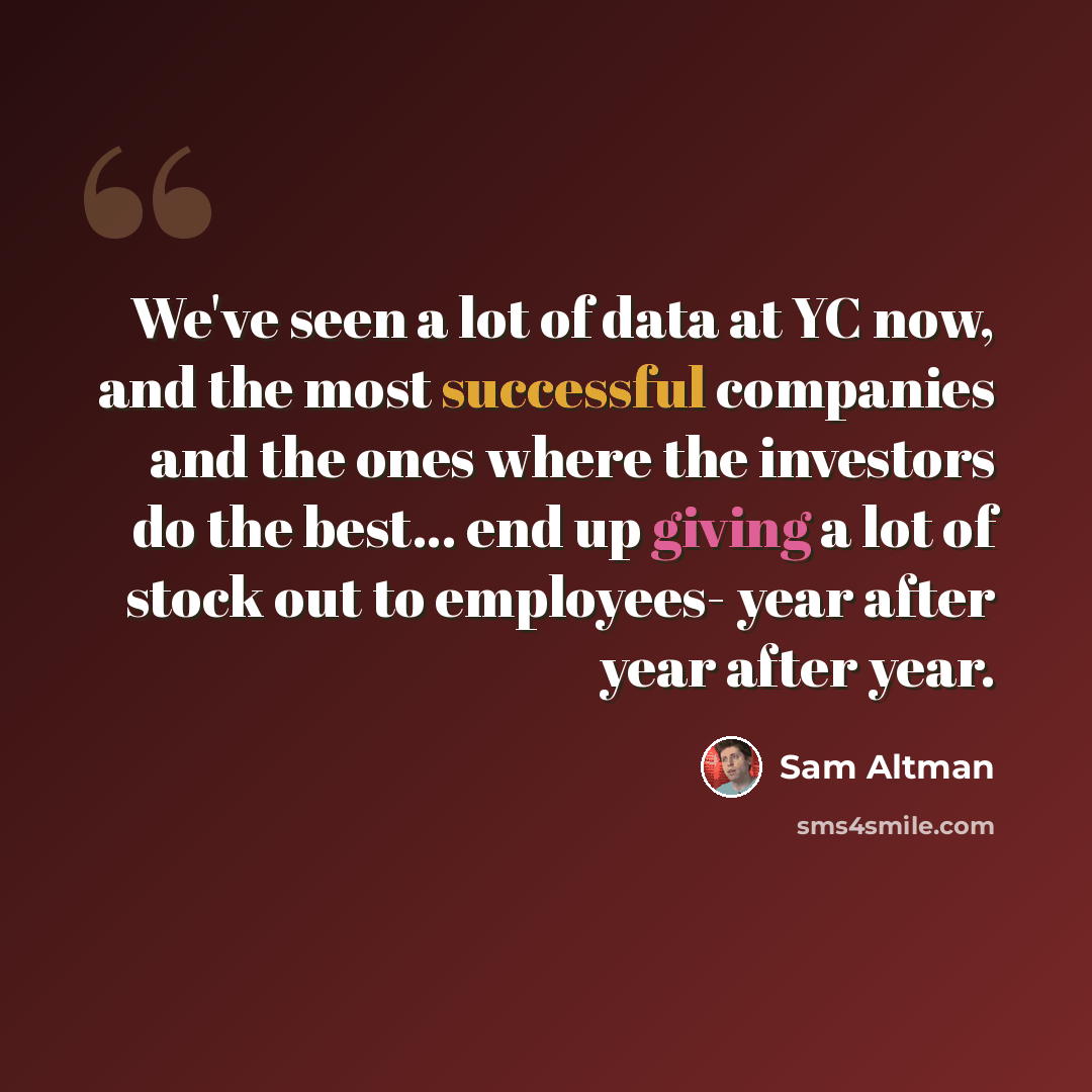 “We've seen a lot of data at YC now, and the most successful companies and the ones where the investors do the best... end up giving a lot of stock out to employees- year after year after year.” quote by Sam Altman