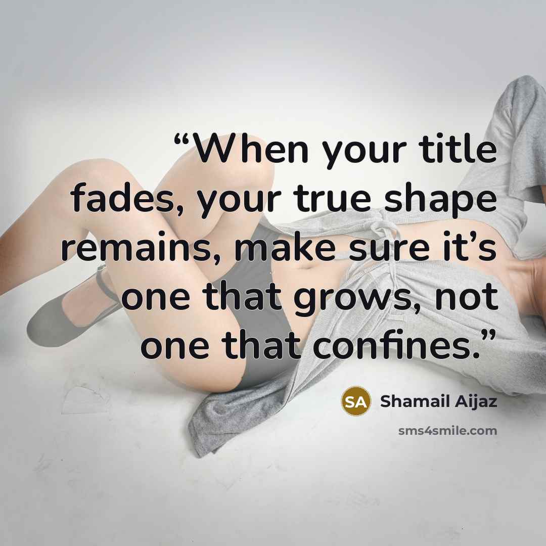 “When your title fades, your true shape remains, make sure it’s one that grows, not one that confines.” quote by Shamail Aijaz