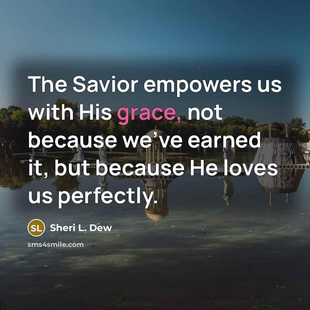 “The Savior empowers us with His grace, not because we've earned it, but because He loves us perfectly.” quote by Sheri L. Dew