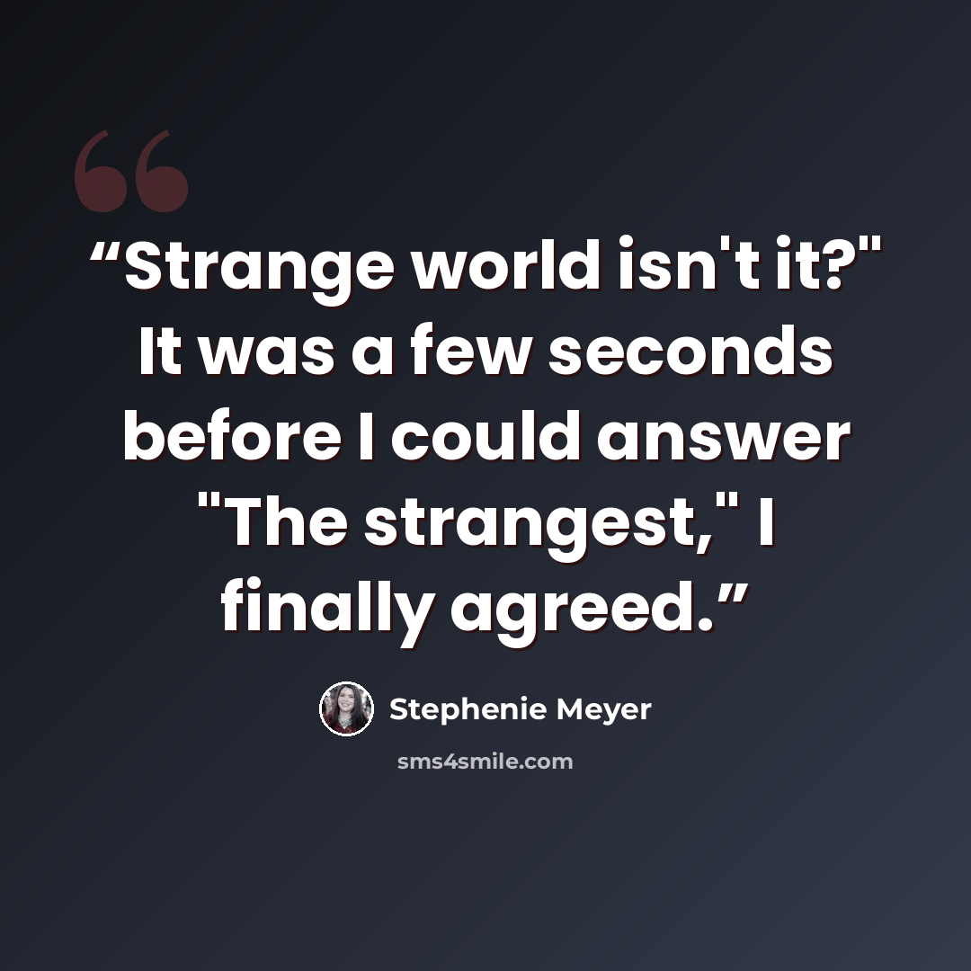 “Strange world isn't it?" It was a few seconds before I could answer "The strangest," I finally agreed.” quote by Stephenie Meyer