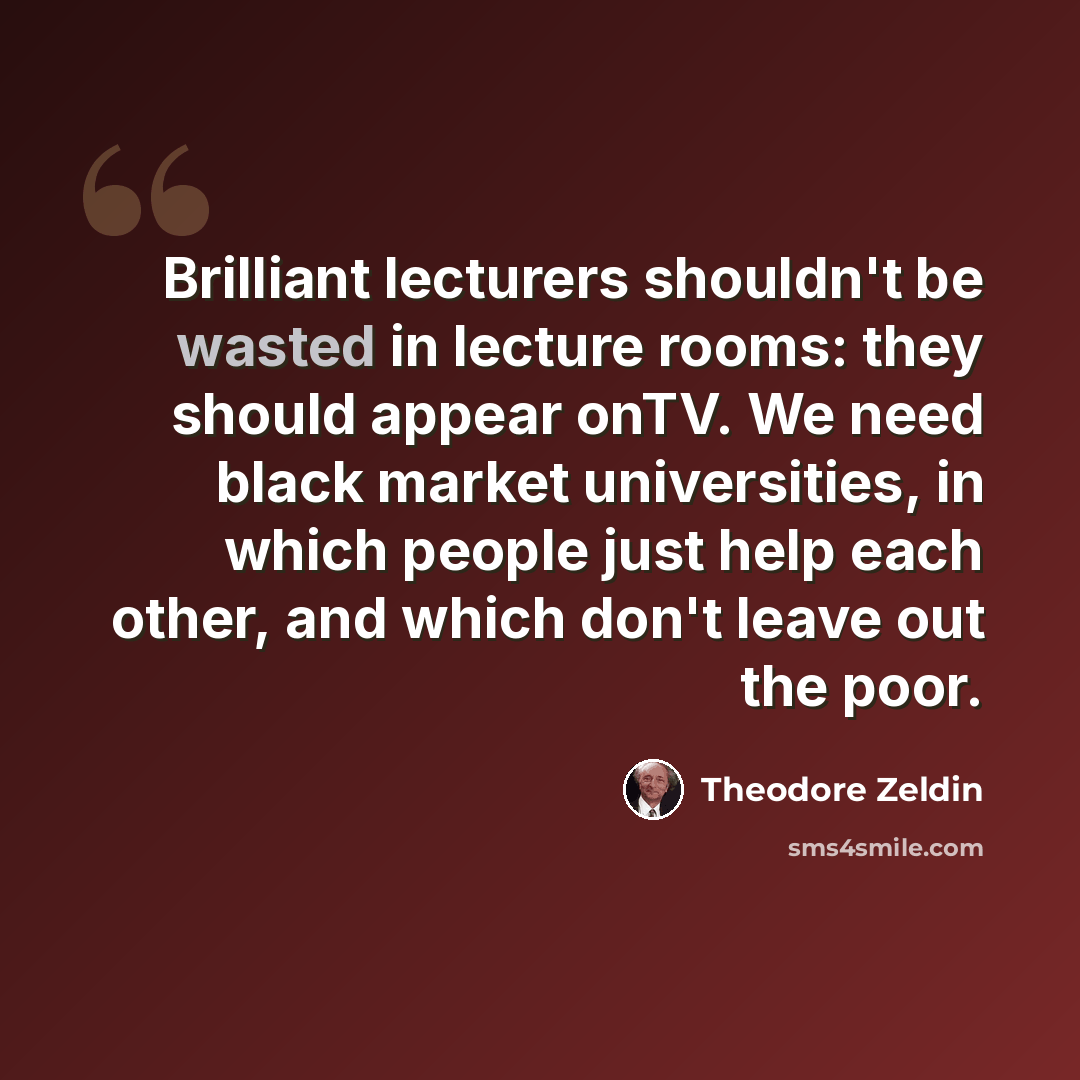 “Brilliant lecturers shouldn't be wasted in lecture rooms: they should appear onTV. We need black market universities, in which people just help each other, and which don't leave out the poor.” quote by Theodore Zeldin