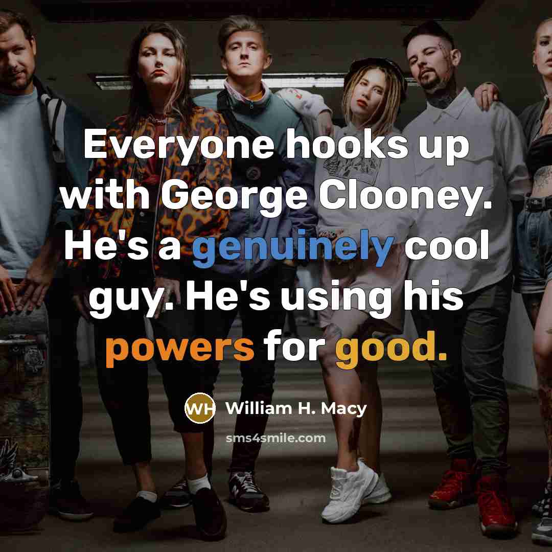“Everyone hooks up with George Clooney. He's a genuinely cool guy. He's using his powers for good.” quote by William H. Macy
