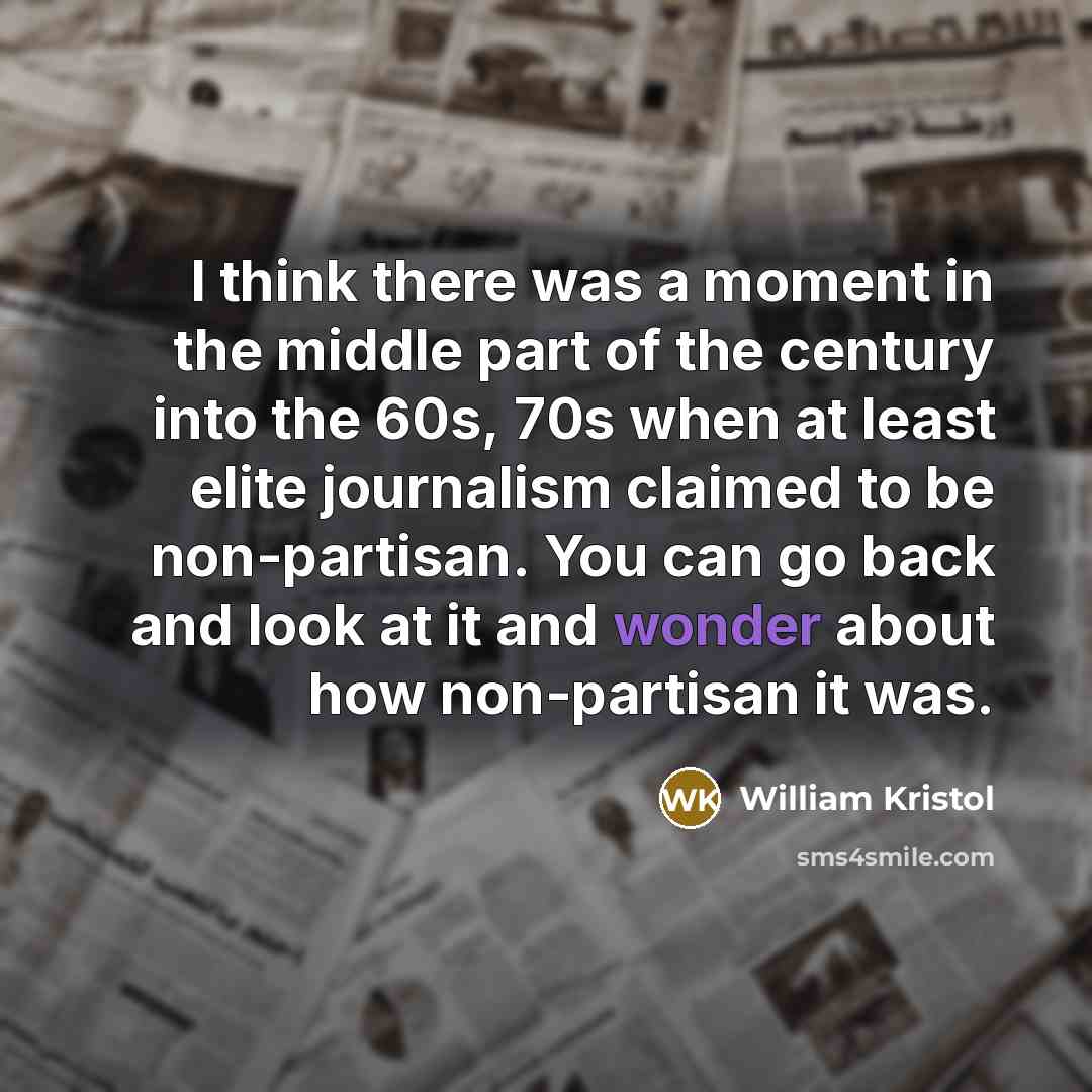 “I think there was a moment in the middle part of the century into the 60s, 70s when at least elite journalism claimed to be non-partisan. You can go back and look at it and wonder about how non-partisan it was.” quote by William Kristol