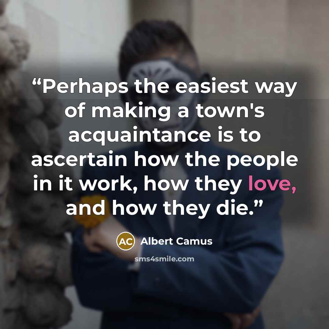 “Perhaps the easiest way of making a town's acquaintance is to ascertain how the people in it work, how they love, and how they die.” quote by Albert Camus