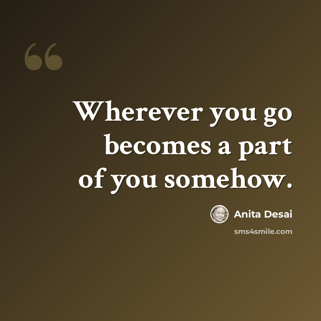 “Wherever you go becomes a part of you somehow.” quote by Anita Desai