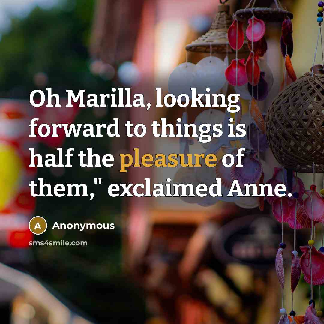 “Oh Marilla, looking forward to things is half the pleasure of them," exclaimed Anne.” quote by Anonymous