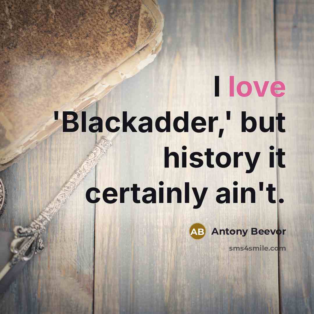 “I love 'Blackadder,' but history it certainly ain't.” quote by Antony Beevor