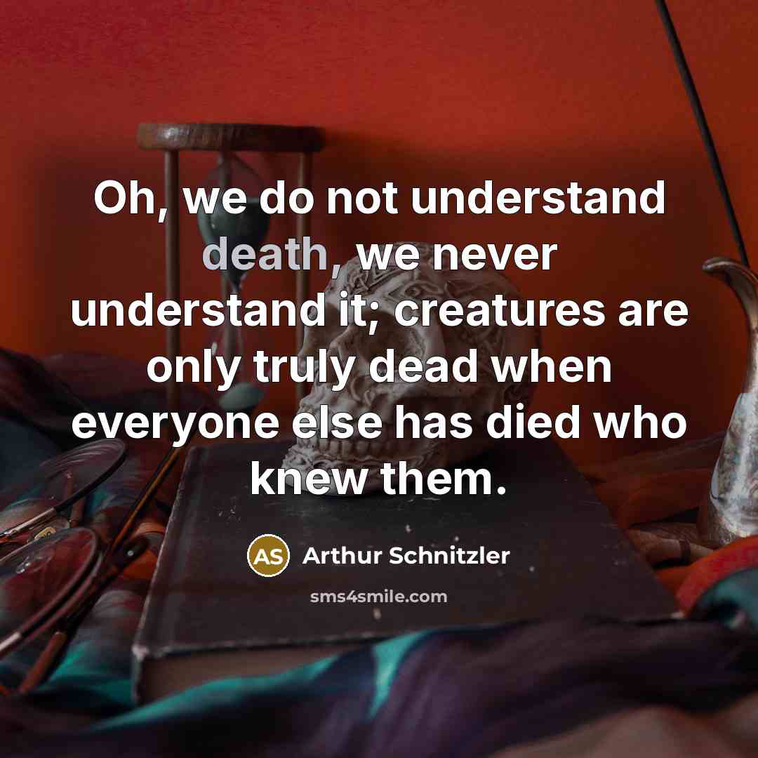 “Oh, we do not understand death, we never understand it; creatures are only truly dead when everyone else has died who knew them.” quote by Arthur Schnitzler