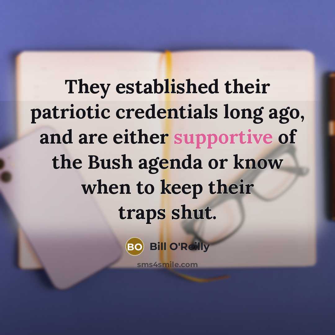“They established their patriotic credentials long ago, and are either supportive of the Bush agenda or know when to keep their traps shut.” quote by Bill O'Reilly