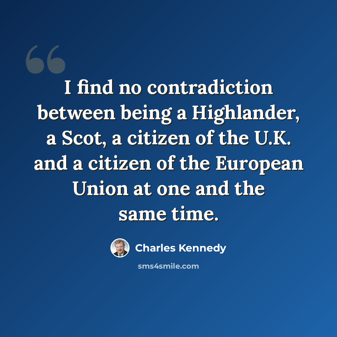 “I find no contradiction between being a Highlander, a Scot, a citizen of the U.K. and a citizen of the European Union at one and the same time.” quote by Charles Kennedy
