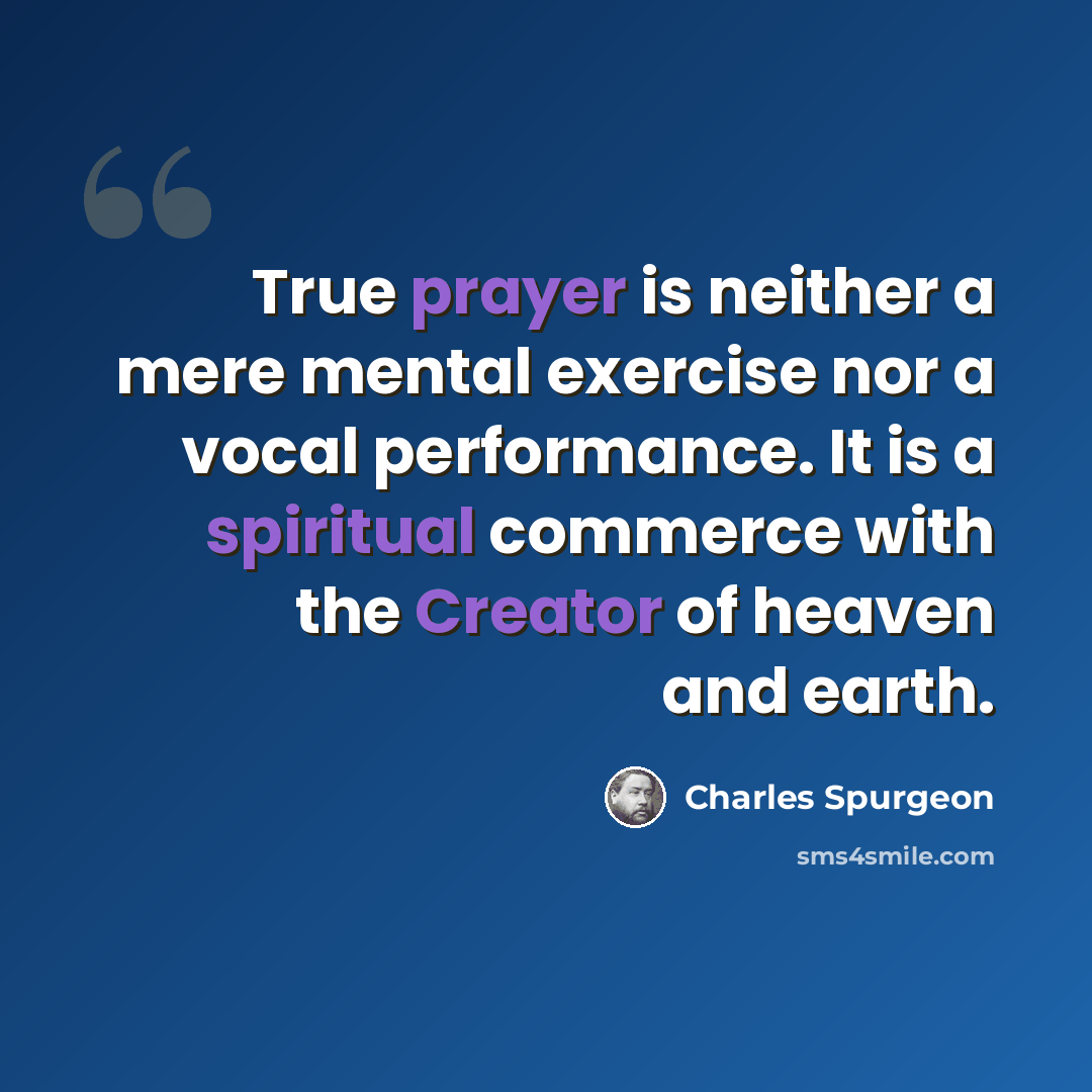 “True prayer is neither a mere mental exercise nor a vocal performance. It is a spiritual commerce with the Creator of heaven and earth.” quote by Charles Spurgeon