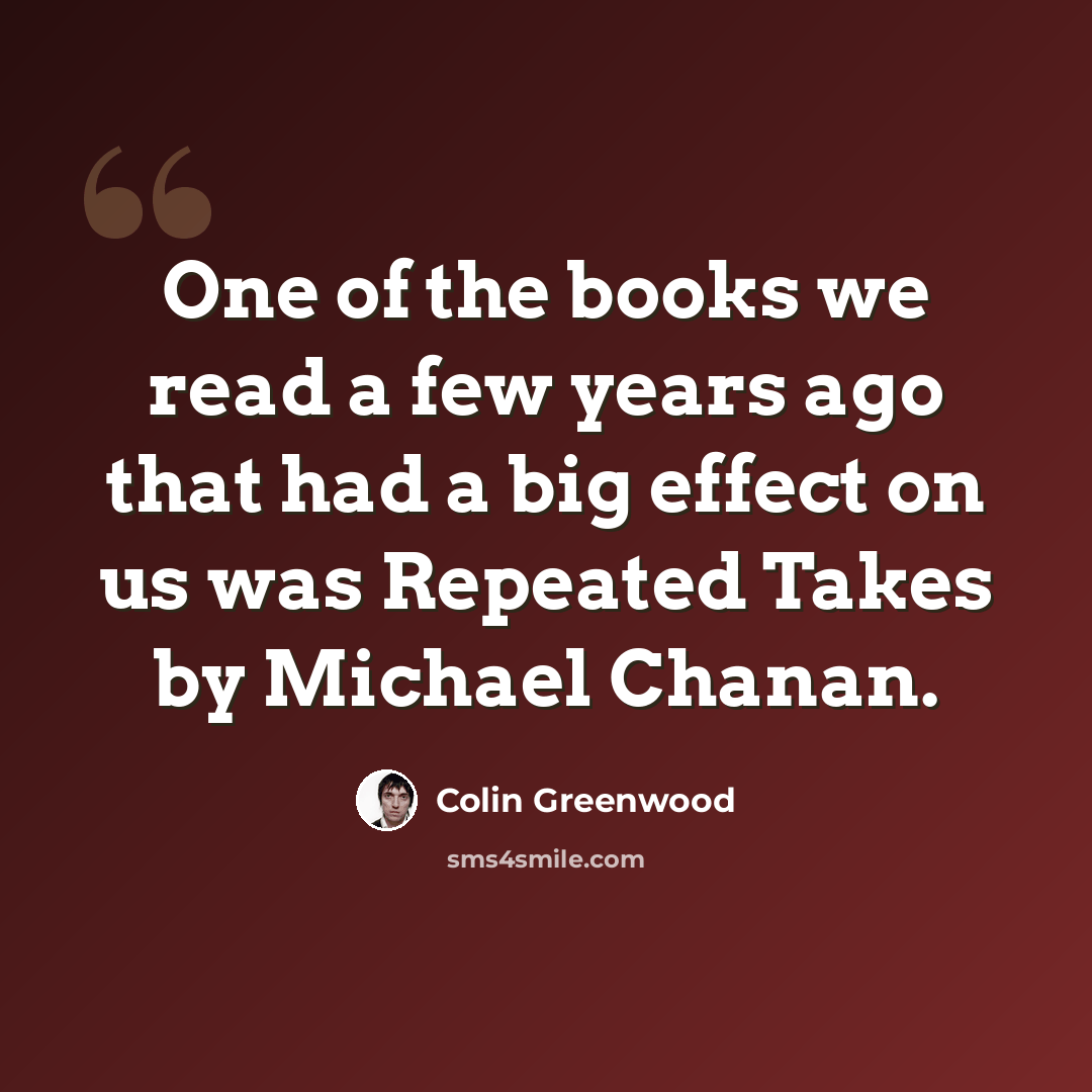 “One of the books we read a few years ago that had a big effect on us was Repeated Takes by Michael Chanan.” quote by Colin Greenwood