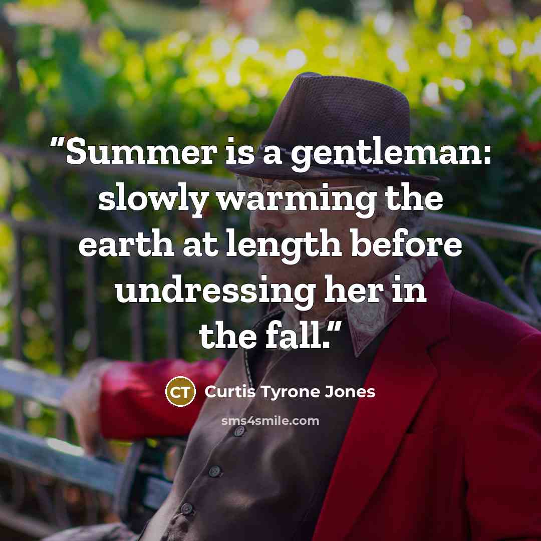 “Summer is a gentleman: slowly warming the earth at length before undressing her in the fall.” quote by Curtis Tyrone Jones