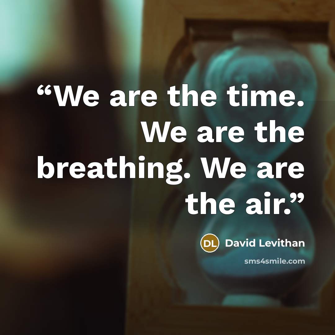 “We are the time. We are the breathing. We are the air.” quote by David Levithan