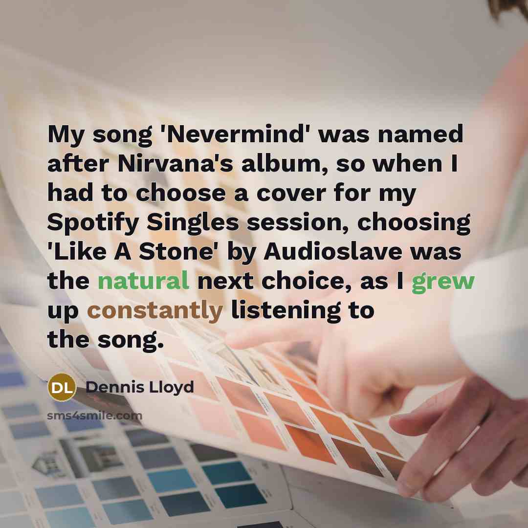 “My song 'Nevermind' was named after Nirvana's album, so when I had to choose a cover for my Spotify Singles session, choosing 'Like A Stone' by Audioslave was the natural next choice, as I grew up constantly listening to the song.” quote by Dennis Lloyd