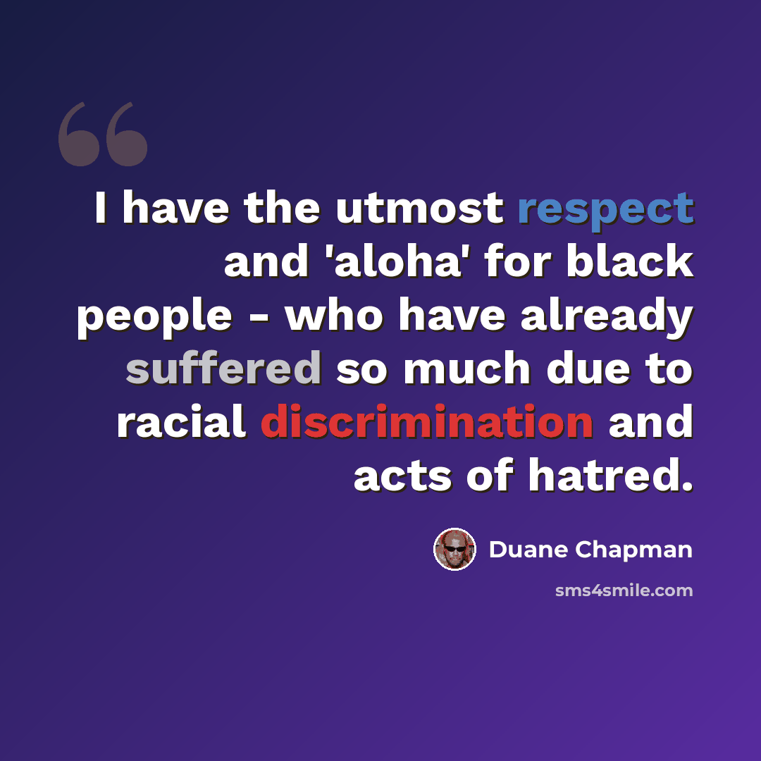 “I have the utmost respect and 'aloha' for black people - who have already suffered so much due to racial discrimination and acts of hatred.” quote by Duane Chapman