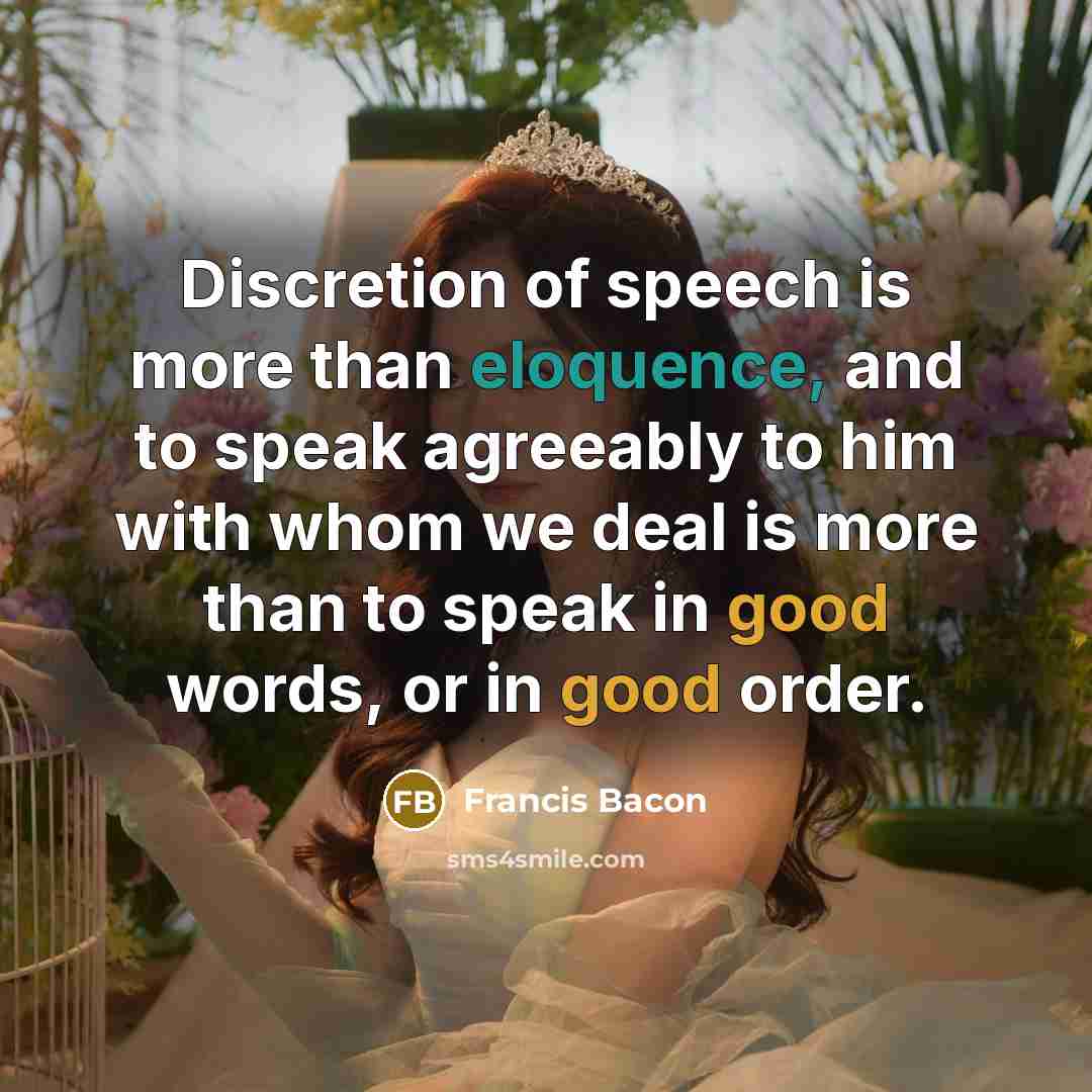 “Discretion of speech is more than eloquence, and to speak agreeably to him with whom we deal is more than to speak in good words, or in good order.” quote by Francis Bacon