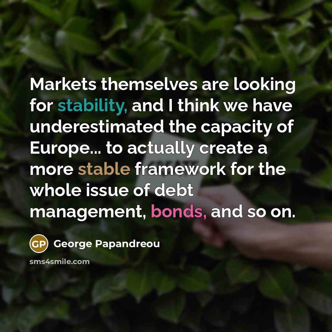“Markets themselves are looking for stability, and I think we have underestimated the capacity of Europe... to actually create a more stable framework for the whole issue of debt management, bonds, and so on.” quote by George Papandreou