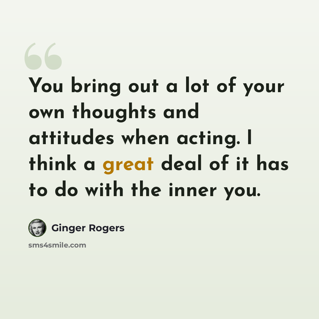 “You bring out a lot of your own thoughts and attitudes when acting. I think a great deal of it has to do with the inner you.” quote by Ginger Rogers