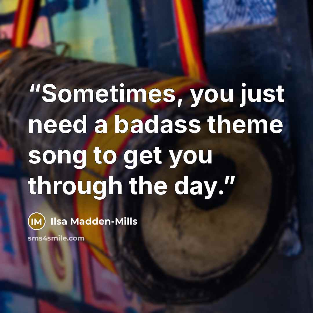 “Sometimes, you just need a badass theme song to get you through the day.” quote by Ilsa Madden-Mills