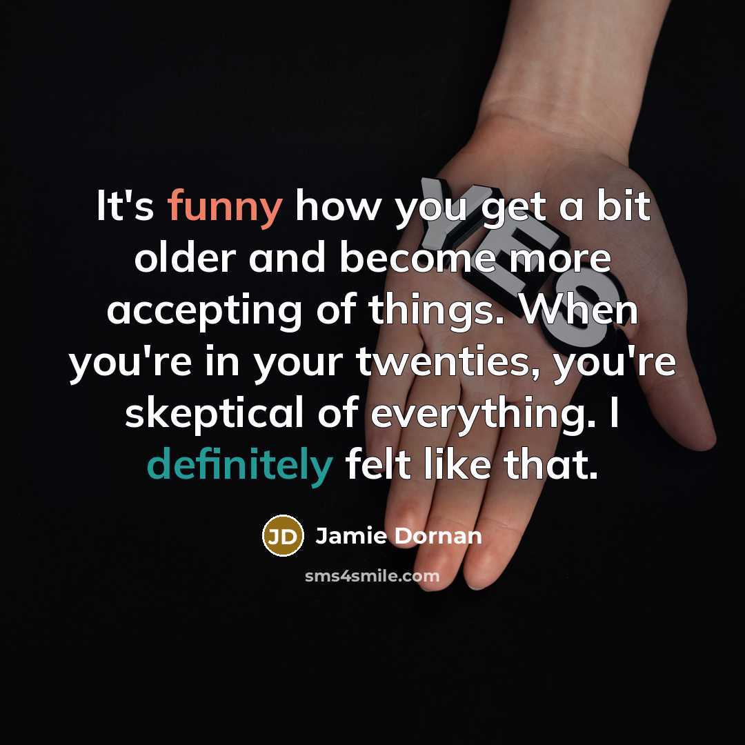 “It's funny how you get a bit older and become more accepting of things. When you're in your twenties, you're skeptical of everything. I definitely felt like that.” quote by Jamie Dornan