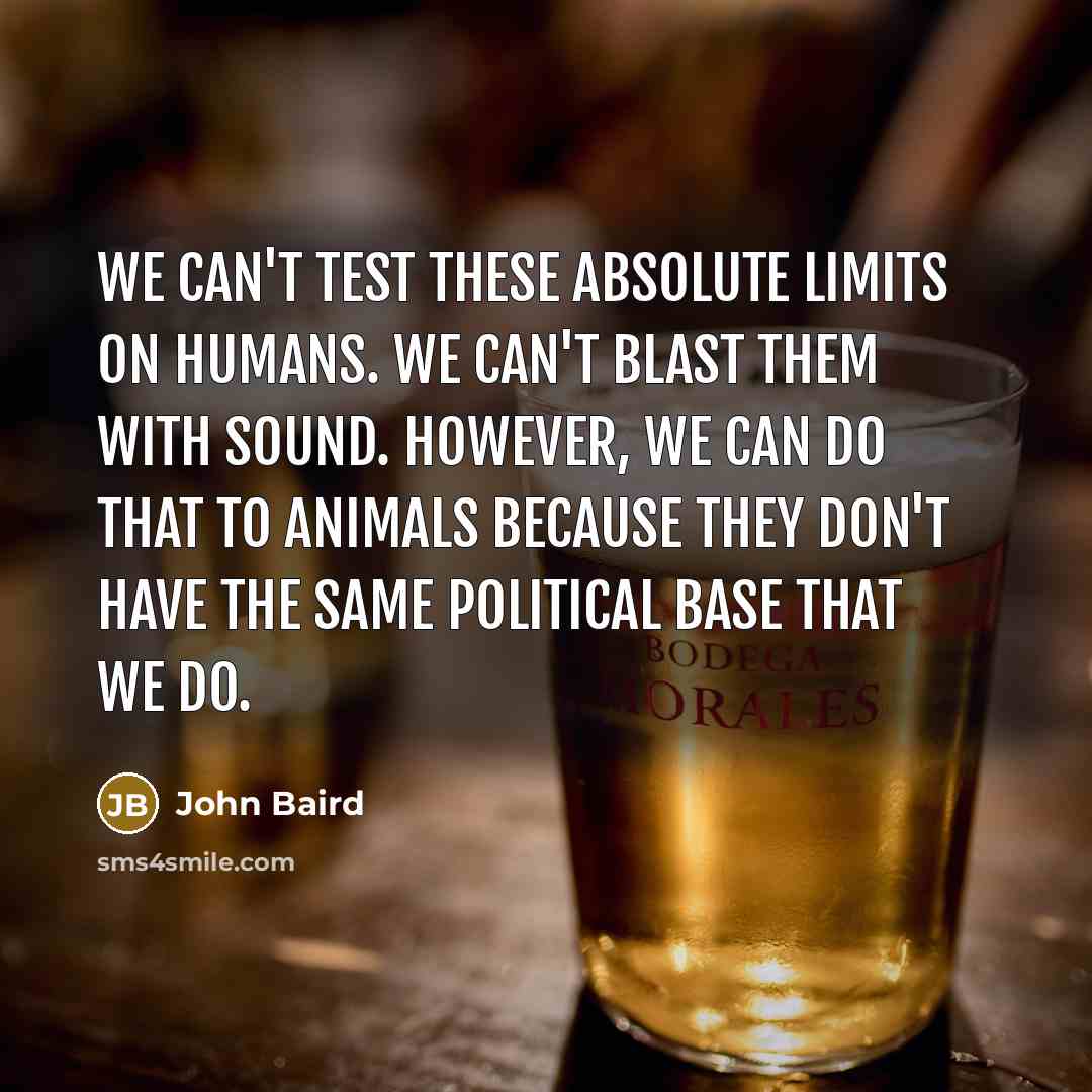 “We can't test these absolute limits on humans. We can't blast them with sound. However, we can do that to animals because they don't have the same political base that we do.” quote by John Baird