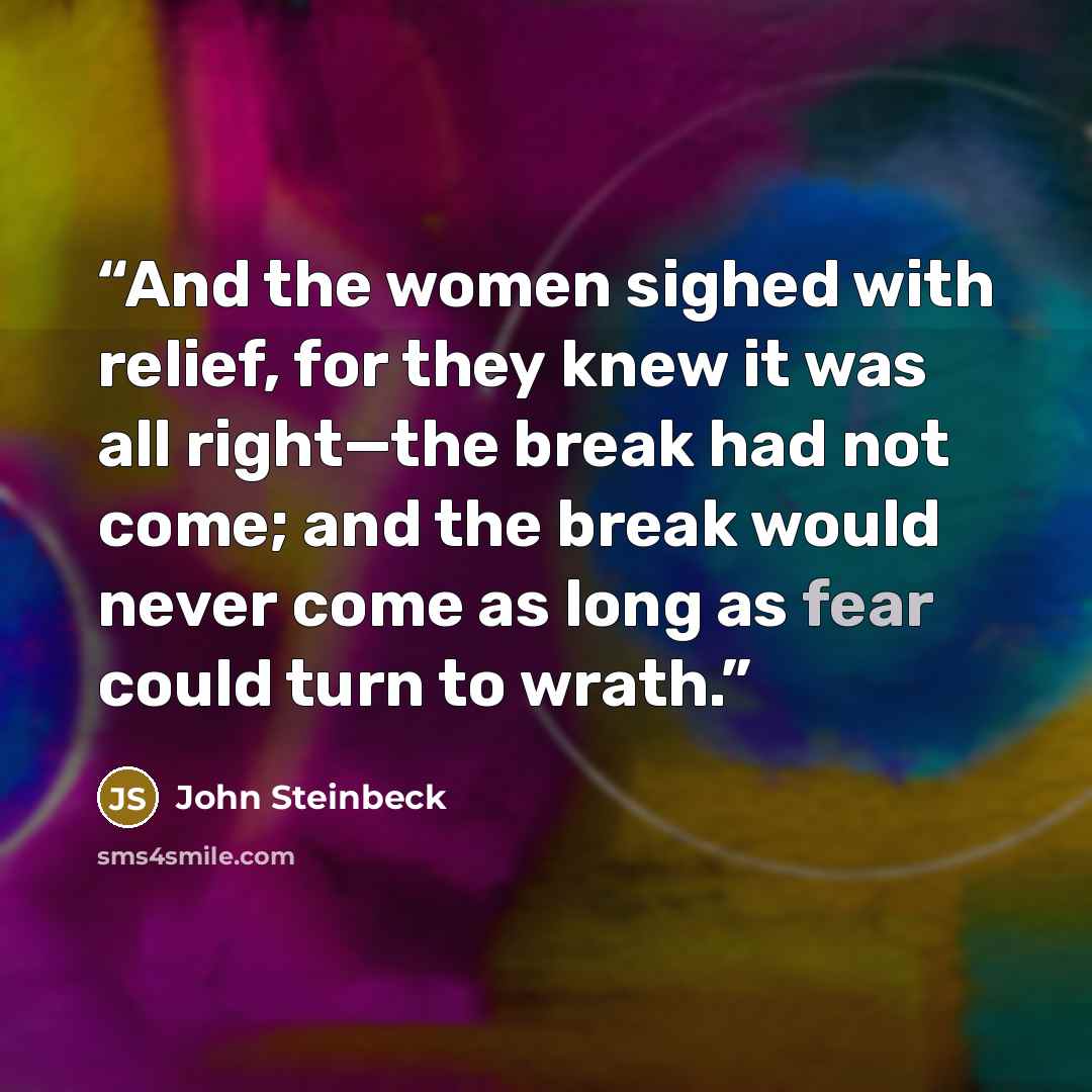 “And the women sighed with relief, for they knew it was all right—the break had not come; and the break would never come as long as fear could turn to wrath.” quote by John Steinbeck