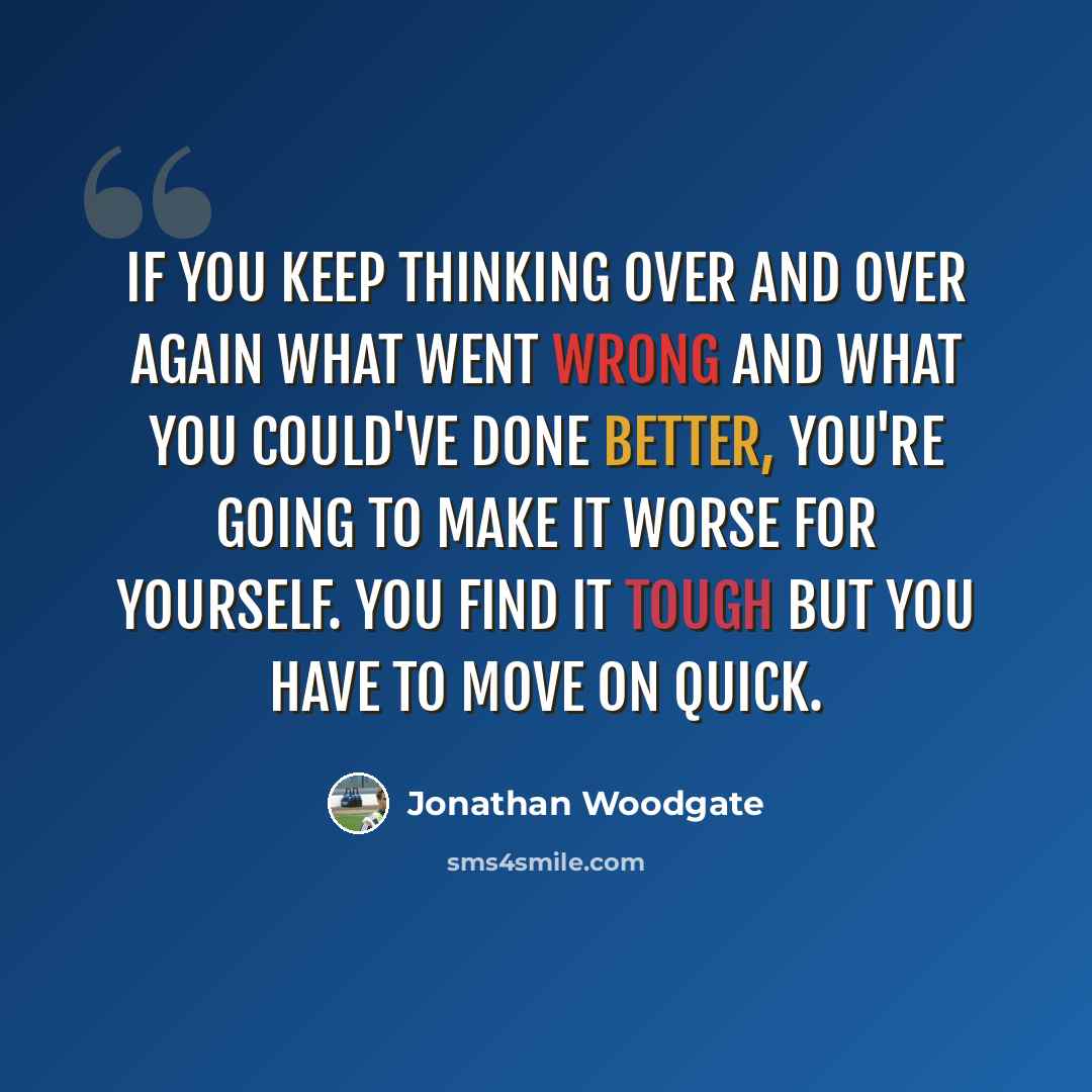 “If you keep thinking over and over again what went wrong and what you could've done better, you're going to make it worse for yourself. You find it tough but you have to move on quick.” quote by Jonathan Woodgate
