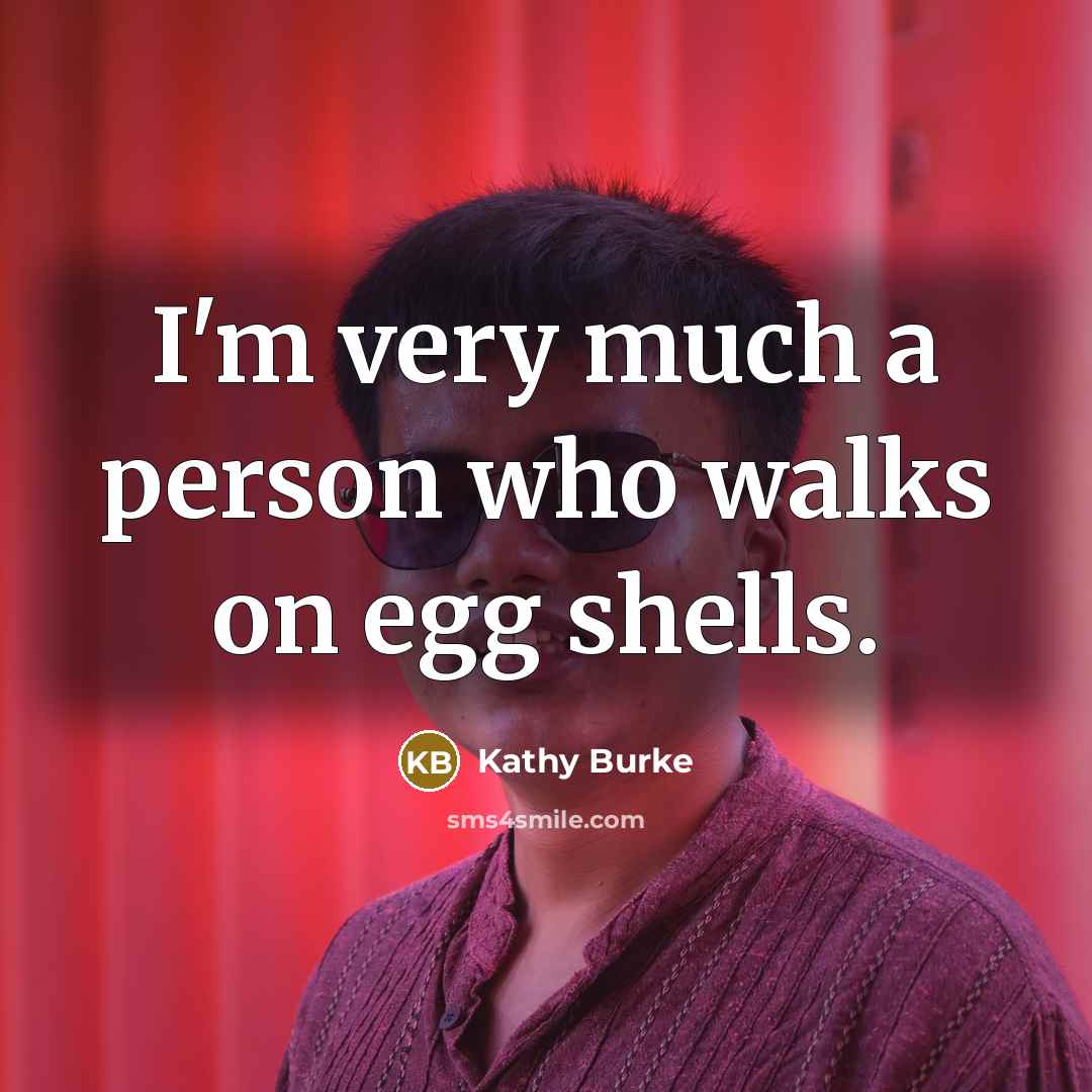 “I'm very much a person who walks on egg shells.” quote by Kathy Burke