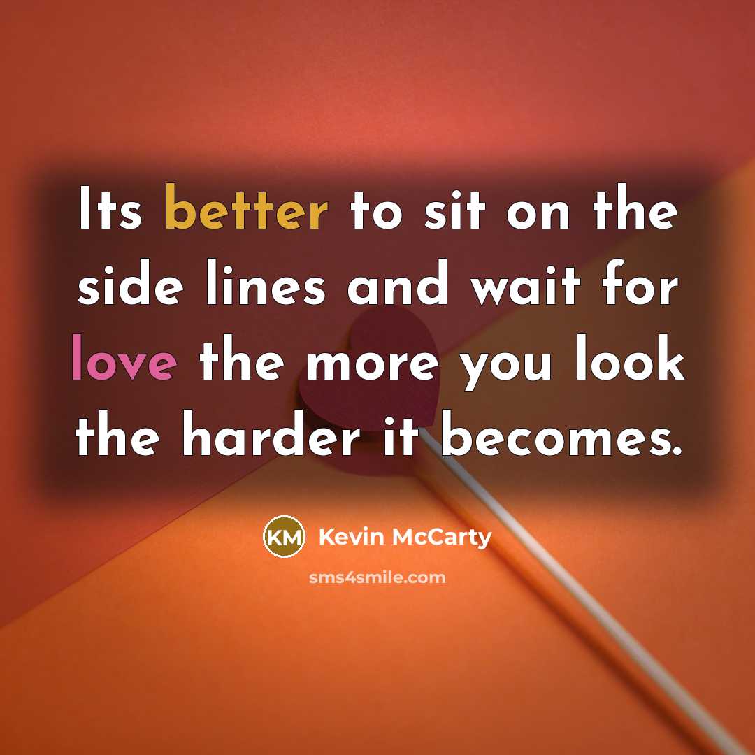 “Its better to sit on the side lines and wait for love the more you look the harder it becomes.” quote by Kevin McCarty