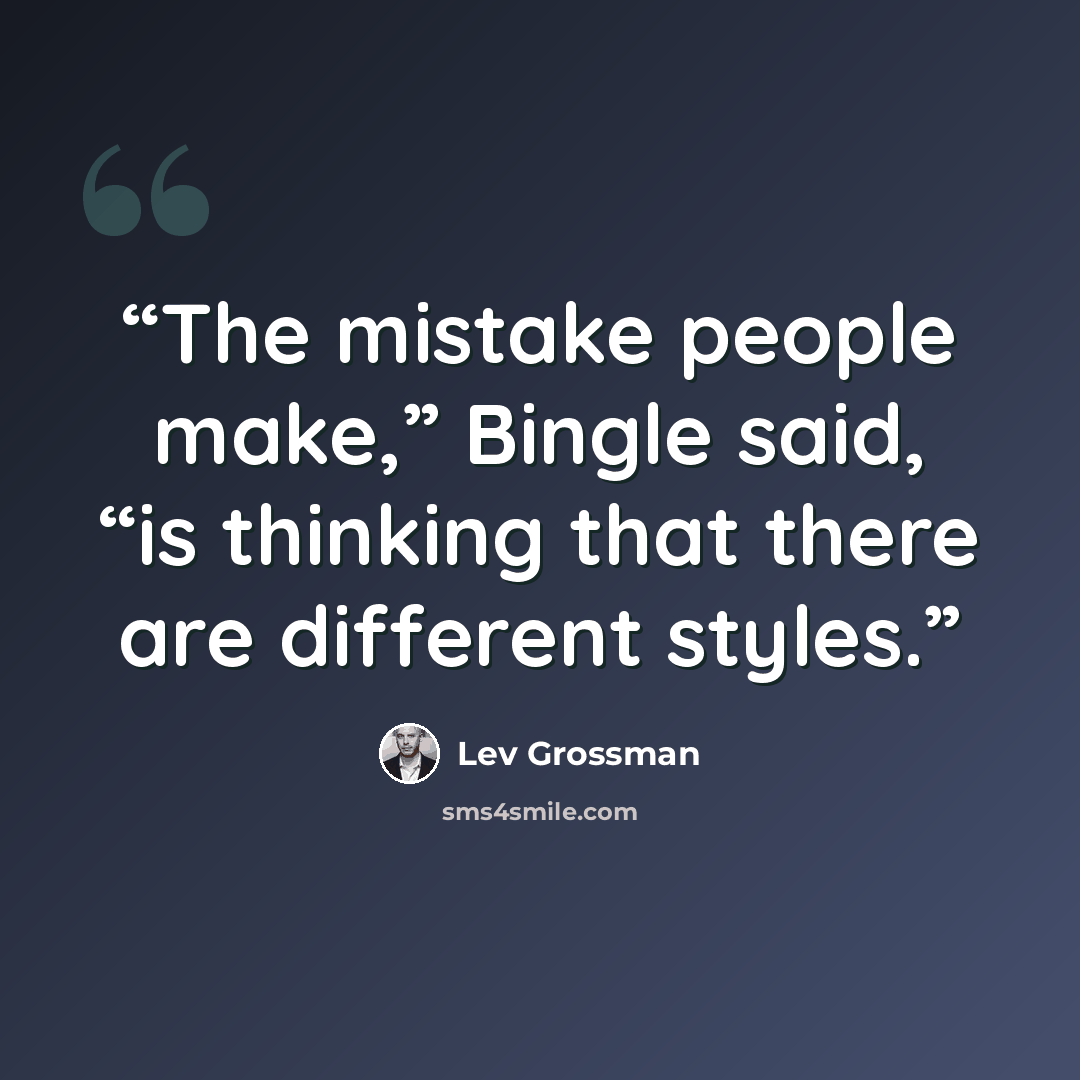 “The mistake people make,” Bingle said, “is thinking that there are different styles.” quote by Lev Grossman